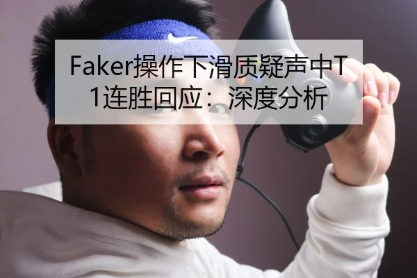Faker操作下滑质疑声中T1连胜回应：深度分析